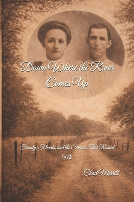 Down Where the River Comes Up: Family, Floods, and the Stories That Raised Me by Merritt, Chad Tyler