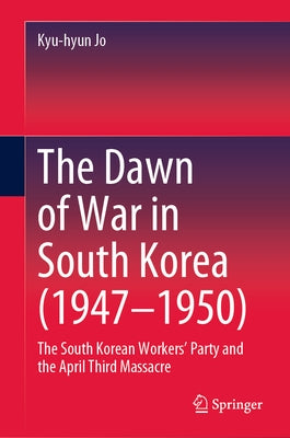 The Dawn of War in South Korea (1947-1950): The South Korean Workers' Party and the April Third Massacre by Jo, Kyu-Hyun