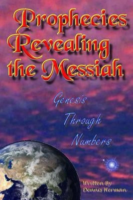 Prophecies Revealing the Messiah: Genesis Through Numbers by Herman, Dennis