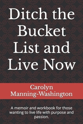 Ditch the Bucket List and Live Now: A memoir and workbook for those wanting to live life with purpose and passion. by Manning-Washington, Carolyn