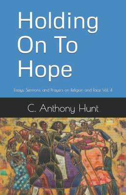 Holding On To Hope: Essays, Sermons, and Prayers on Religion and Race Vol. 4 by Hunt, C. Anthony