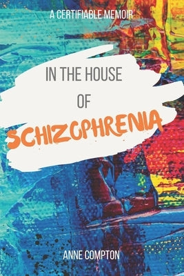 In the House of Schizophrenia: A Certifiable Memoir by Compton, Anne
