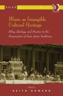 Music as Intangible Cultural Heritage: Policy, Ideology, and Practice in the Preservation of East Asian Traditions. Edited by Keith Howard by Howard, Keith