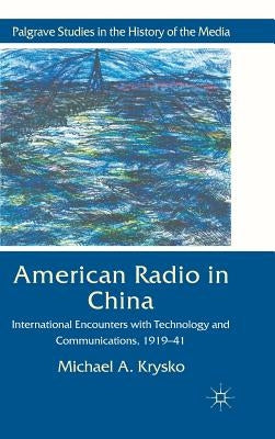 American Radio in China: International Encounters with Technology and Communications, 1919-41 by Krysko, Michael A.