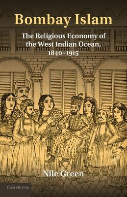 Bombay Islam: The Religious Economy of the West Indian Ocean, 1840 1915 by Green, Nile