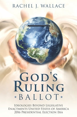 God's Ruling Ballot: Ideologies Beyond Legislative Enactments United States of America 2016 Presidential Election Era by Wallace, Rachel J.