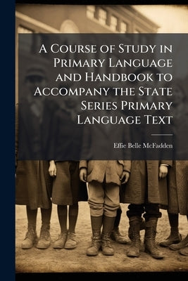 A Course of Study in Primary Language and Handbook to Accompany the State Series Primary Language Text by McFadden, Effie Belle