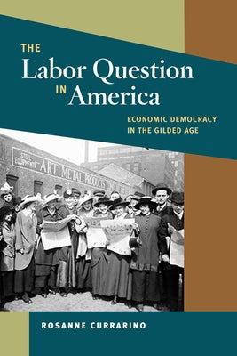 The Labor Question in America: Economic Democracy in the Gilded Age by Currarino, Rosanne