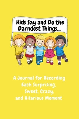 Kids Say and Do the Darndest Things (Yellow Cover): A Journal for Recording Each Sweet, Silly, Crazy and Hilarious Moment by Purtill, Sharon