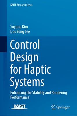Control Design for Haptic Systems: Enhancing the Stability and Rendering Performance by Kim, Suyong