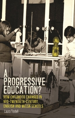 A Progressive Education?: How Childhood Changed in Mid-Twentieth-Century English and Welsh Schools by Tisdall, Laura