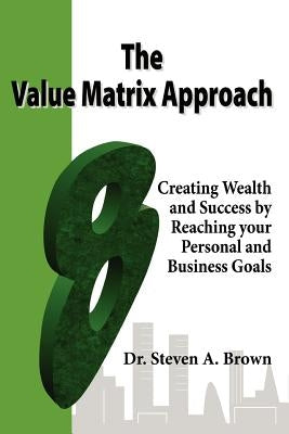 The Value Matrix Approach, Creating Wealth and Success by Reaching Your Personal and Business Goals by Brown, Steven