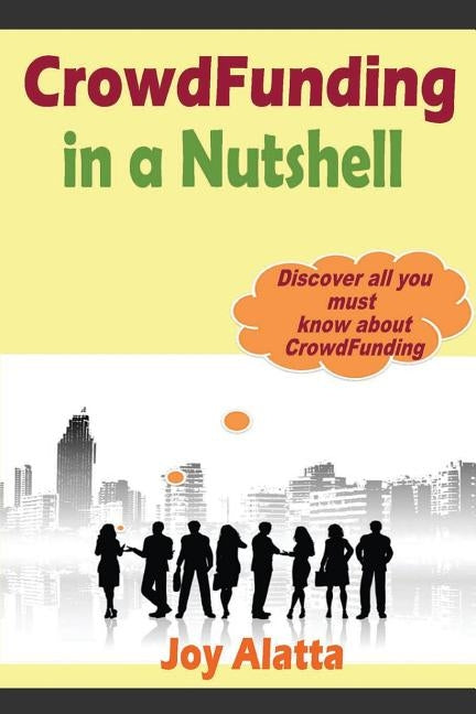 CrowdFunding in a Nutshell: Discover all you must know about CrowdFunding by Alatta, Joy