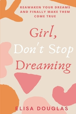 Girl, Don't Stop Dreaming: Reawaken Your Dreams and Finally Make Them Come True by Douglas, Elisa