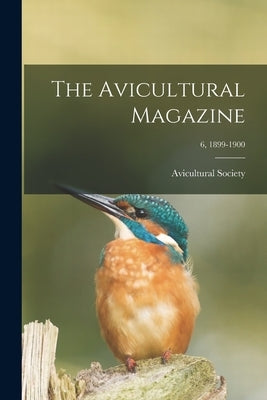 The Avicultural Magazine; 6, 1899-1900 by Avicultural Society