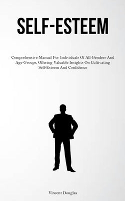 Self-Esteem: Comprehensive Manual For Individuals Of All Genders And Age Groups, Offering Valuable Insights On Cultivating Self-Esteem And Confidence by Douglas, Vincent