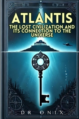 Atlantis: THE LOST CIVILIZATION AND ITS CONNECTION TO THE UNIVERSE: How the Atlantean teachings can reveal hidden truths about o by Onix