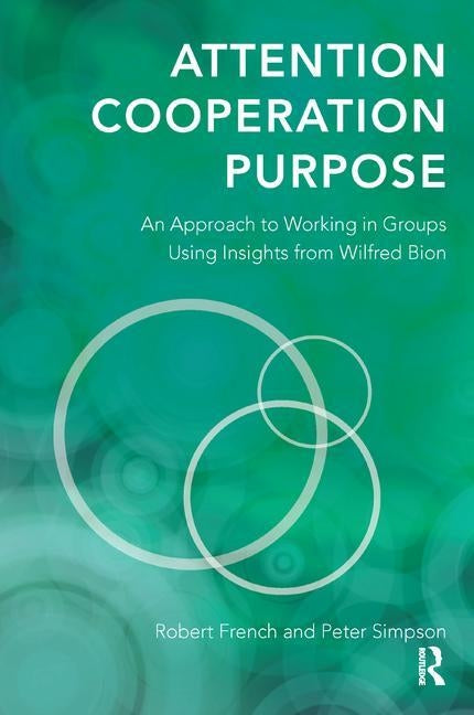 Attention, Cooperation, Purpose: An Approach to Working in Groups Using Insights from Wilfred Bion by French, Robert