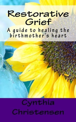 Restorative Grief: A guide to healing the birthmother's heart by Christensen, Cynthia
