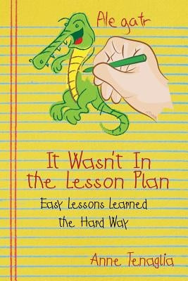 It Wasn't in the Lesson Plan: Easy Lessons Learned the Hard Way by Tenaglia, Anne