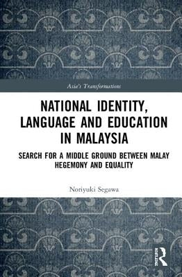 National Identity, Language and Education in Malaysia: Search for a Middle Ground Between Malay Hegemony and Equality by Segawa, Noriyuki