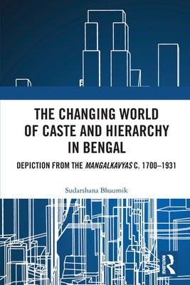 The Changing World of Caste and Hierarchy in Bengal: Depiction from the Mangalkavyas c. 1700-1931 by Bhaumik, Sudarshana