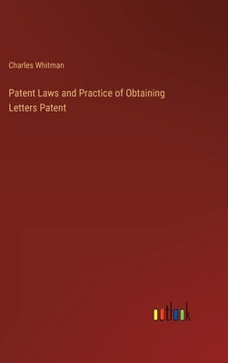 Patent Laws and Practice of Obtaining Letters Patent by Whitman, Charles
