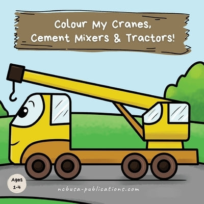 Colour My Cranes, Cement Mixers & Tractors!: A Fun Construction Vehicle Coloring Book for 1-4 Year Olds by Publications, Ncbusa