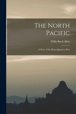 The North Pacific: A Story of the Russo-Japanese War by Allen, Willis Boyd