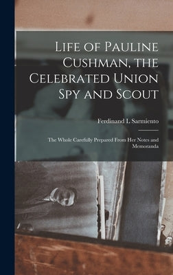 Life of Pauline Cushman, the Celebrated Union Spy and Scout: the Whole Carefully Prepared From Her Notes and Memoranda by Sarmiento, Ferdinand L.
