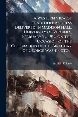 A Western View of Tradition; Address Delivered in Madison Hall, University of Virginia, February 22, 1912, on the Occasion of the Celebration of the B by Lane, Franklin K.