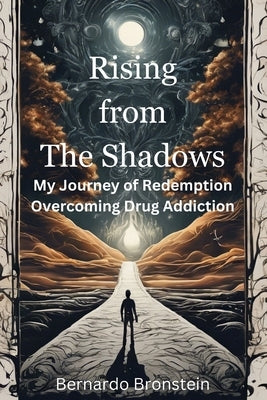 Rising from The Shadows: My Journey of Redemption overcoming Drug Addiction by Bronstein, Bernardo