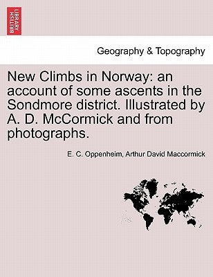 New Climbs in Norway: An Account of Some Ascents in the Sondmore District. Illustrated by A. D. McCormick and from Photographs. by Oppenheim, E. C.