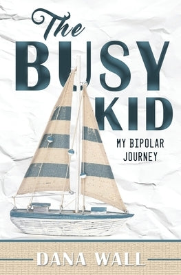 The Busy Kid: My Bipolar Journey by Wall, Dana