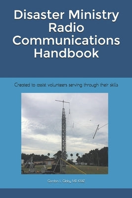 Disaster Ministry Radio Communications Handbook: Created to assist volunteers serving through their skills by Gibby MD Kx4z, Gordon L.