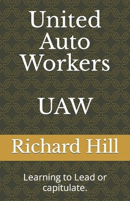 United Auto Workers UAW: Learning to Lead or capitulate. by Hill, Richard L.