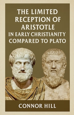 The Limited Reception of Aristotle in Early Christianity Compared to Plato by Hill, Connor