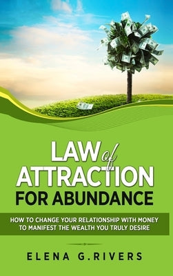 Law of Attraction for Abundance: How to Change Your Relationship with Money to Manifest the Wealth You Truly Desire by G. Rivers, Elena
