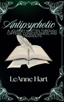 Antipsychotic: A Journey Written Through Caffeine, Consciousness, And Crashouts by Hart, Leanne