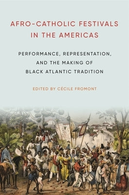 Afro-Catholic Festivals in the Americas: Performance, Representation, and the Making of Black Atlantic Tradition by Fromont, Cécile