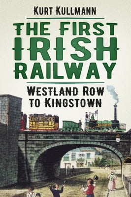 The First Irish Railway: Westland Row to Kingstown by Kullmann, Kurt