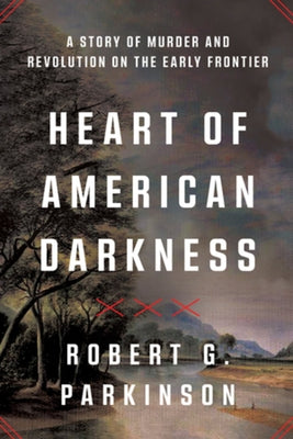 Heart of American Darkness: A Story of Murder and Revolution on the Early Frontier by Parkinson, Robert G.