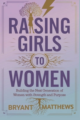 Raising Girls to Women: Building The Next Generation Of Women with Strength And Purpose by Matthews, Bryant