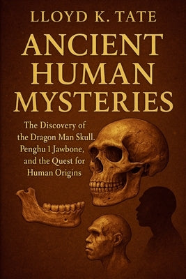 Ancient Human Mysteries: The Discovery of the Dragon Man Skull, Penghu 1 Jawbone, and the Quest for Human Origins by Tate, Lloyd K.