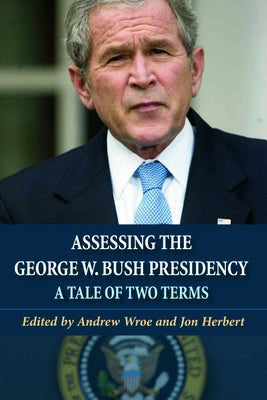Assessing the George W. Bush Presidency: A Tale of Two Terms by Wroe, Andrew