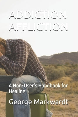 Addiction Affliction: A Non-User's Handbook for Healing by Markwardt, George