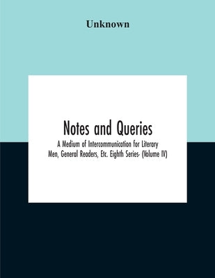 Notes And Queries; A Medium Of Intercommunication For Literary Men, General Readers, Etc. Eighth Series- (Volume Iv) by Unknown