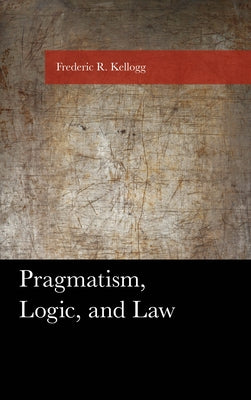 Pragmatism, Logic, and Law by Kellogg, Frederic