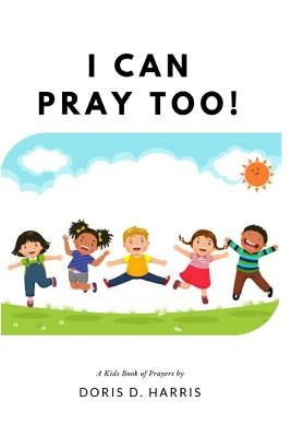 I Can Pray Too! A Kid's Book of Prayers by Harris, Doris D.