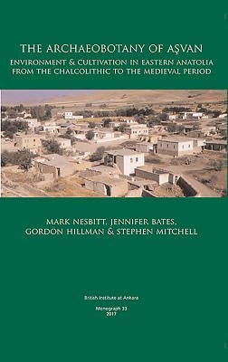 The Archaeobotany of Aşvan: Environment & Cultivation in Eastern Anatolia from the Chalcolithic to the Medieval Period by Nesbitt, Mark